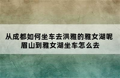 从成都如何坐车去洪雅的雅女湖呢 眉山到雅女湖坐车怎么去
